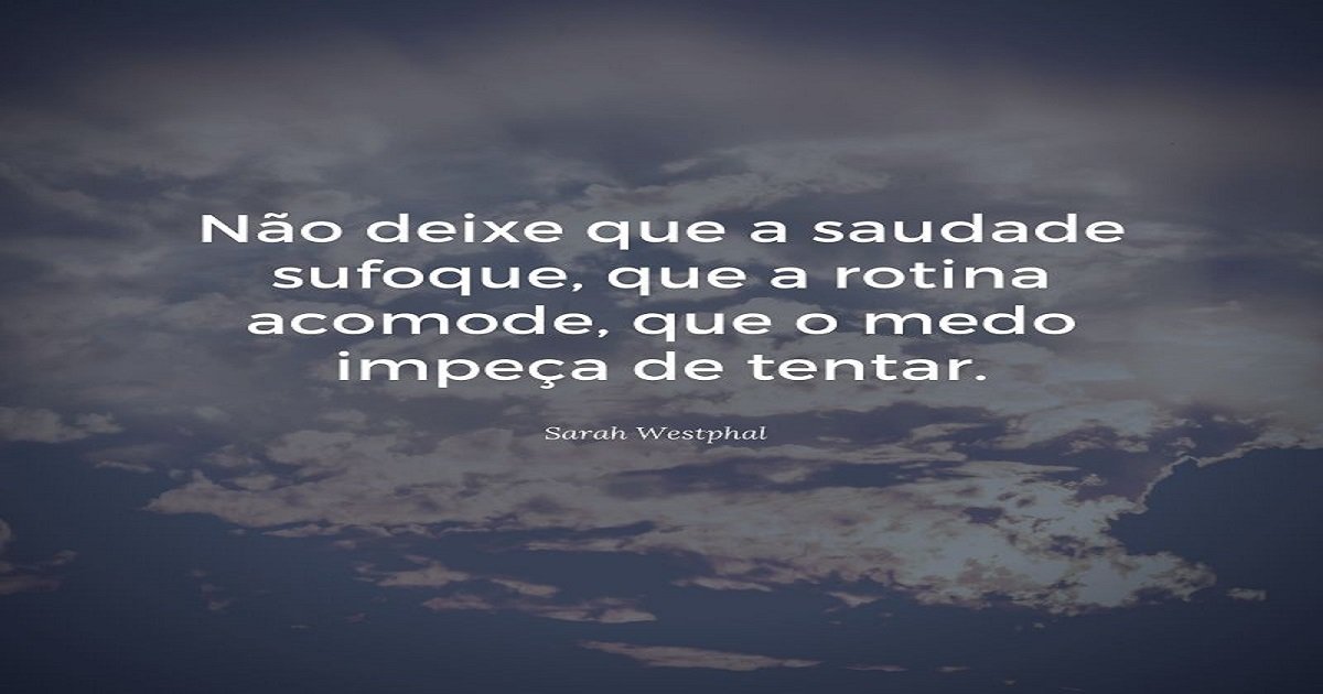 Não deixe que a saudade sufoque, que a rotina acomode, que o medo impeça de tentar.